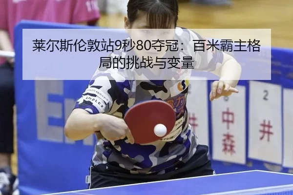 莱尔斯伦敦站9秒80夺冠：百米霸主格局的挑战与变量